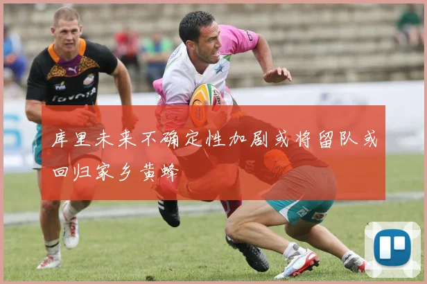库里未来不确定性加剧或将留队或回归家乡黄蜂