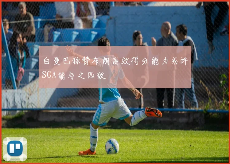 白曼巴称赞布朗高效得分能力或许SGA能与之匹敌