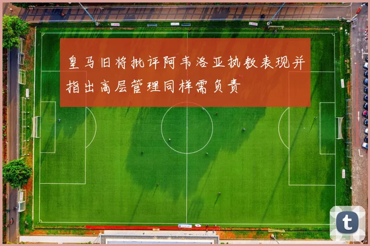 皇马旧将批评阿韦洛亚执教表现并指出高层管理同样需负责