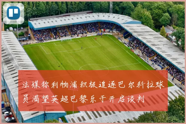法媒称利物浦积极追逐巴尔科拉球员渴望英超巴黎乐于开启谈判