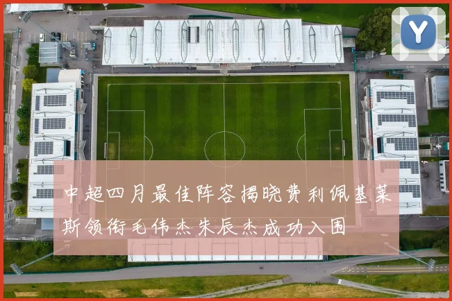 中超四月最佳阵容揭晓费利佩基莱斯领衔毛伟杰朱辰杰成功入围