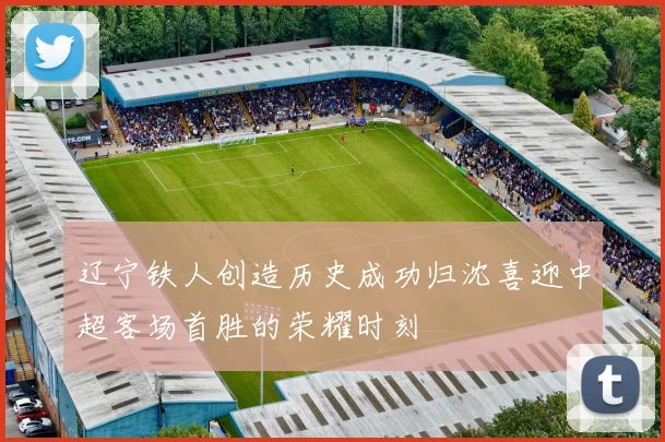 辽宁铁人创造历史成功归沈喜迎中超客场首胜的荣耀时刻
