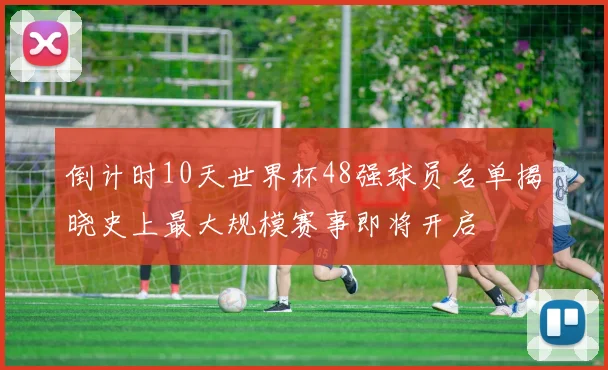 倒计时10天世界杯48强球员名单揭晓史上最大规模赛事即将开启